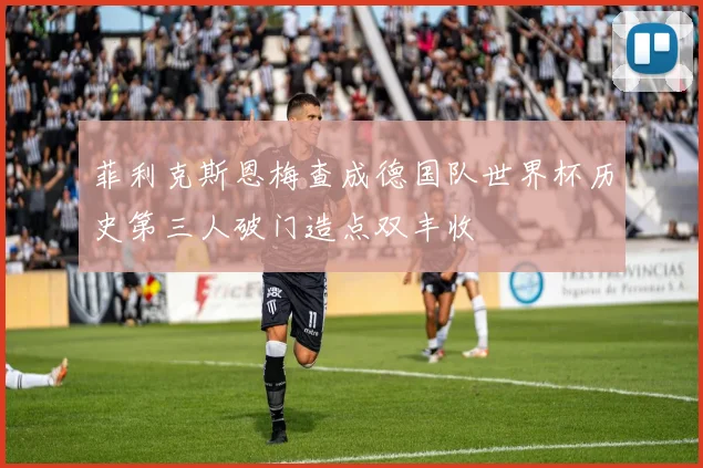 菲利克斯恩梅查成德国队世界杯历史第三人破门造点双丰收