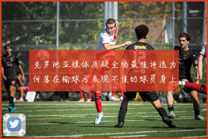 克罗地亚媒体质疑全场最佳评选为何落在输球方表现不佳的球员身上