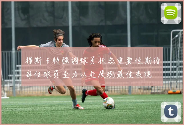 穆斯卡特强调球员状态重要性期待每位球员全力以赴展现最佳表现