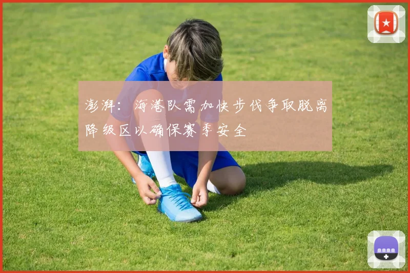 澎湃：海港队需加快步伐争取脱离降级区以确保赛季安全
