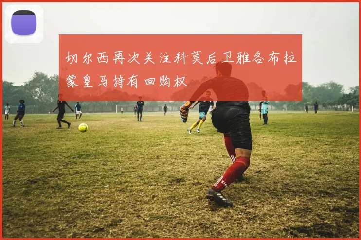 切尔西再次关注科莫后卫雅各布拉蒙皇马持有回购权