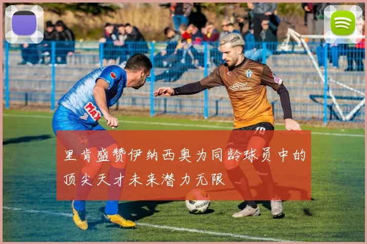 里肯盛赞伊纳西奥为同龄球员中的顶尖天才未来潜力无限