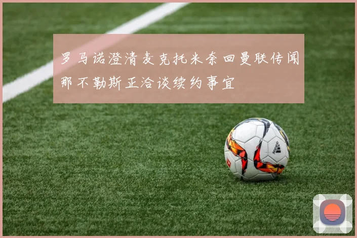 罗马诺澄清麦克托米奈回曼联传闻那不勒斯正洽谈续约事宜