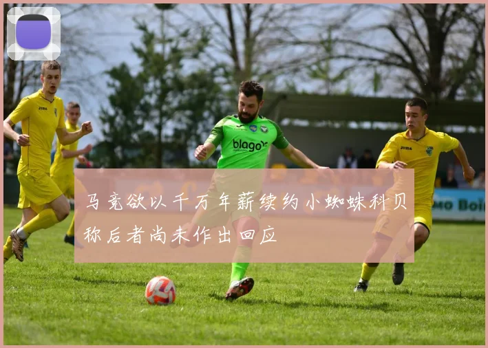 马竞欲以千万年薪续约小蜘蛛科贝称后者尚未作出回应