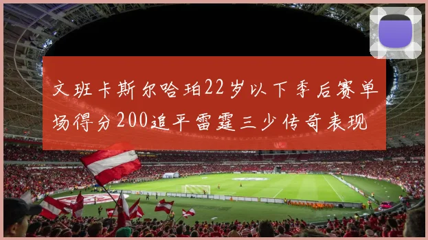 文班卡斯尔哈珀22岁以下季后赛单场得分200追平雷霆三少传奇表现