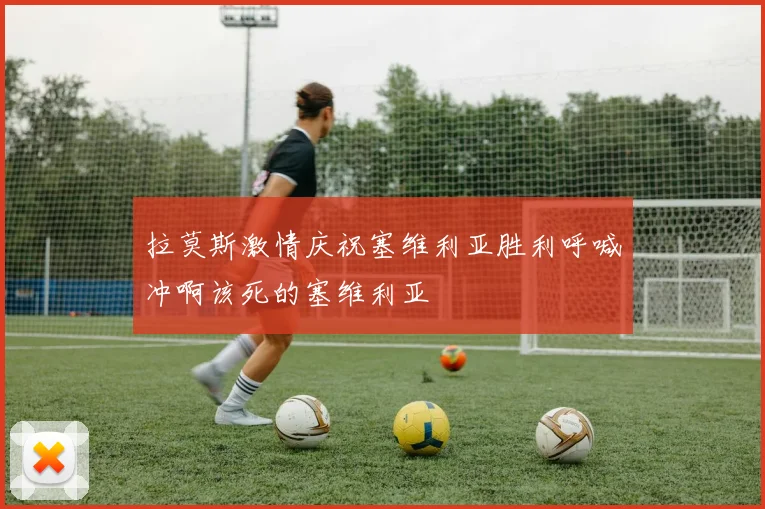 拉莫斯激情庆祝塞维利亚胜利呼喊冲啊该死的塞维利亚