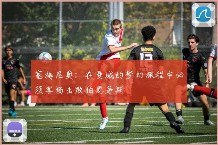 塞梅尼奥：在曼城的梦幻旅程中必须客场击败伯恩茅斯