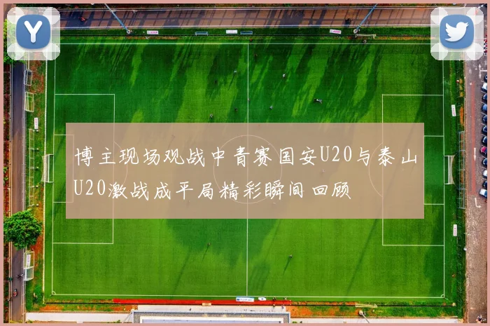 博主现场观战中青赛国安U20与泰山U20激战成平局精彩瞬间回顾