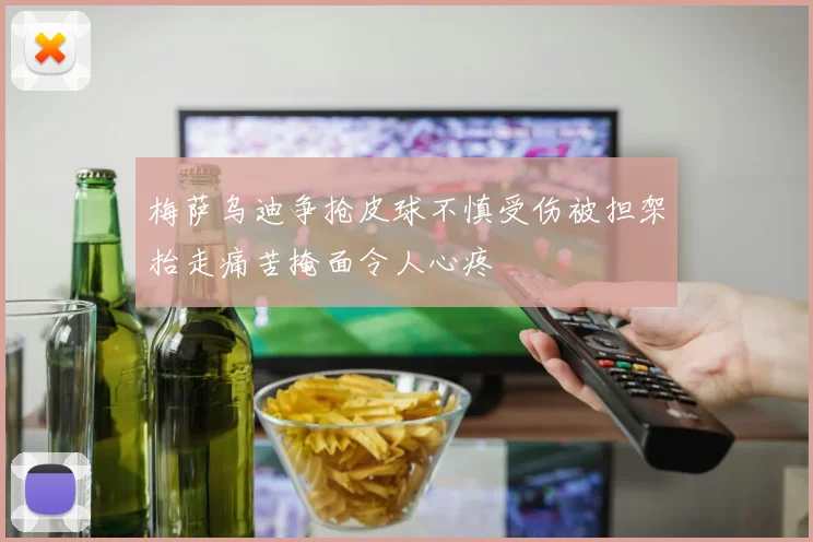 梅萨乌迪争抢皮球不慎受伤被担架抬走痛苦掩面令人心疼
