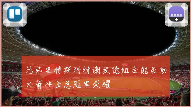 范弗里特斯玛特谢泼德组合能否助火箭冲击总冠军荣耀