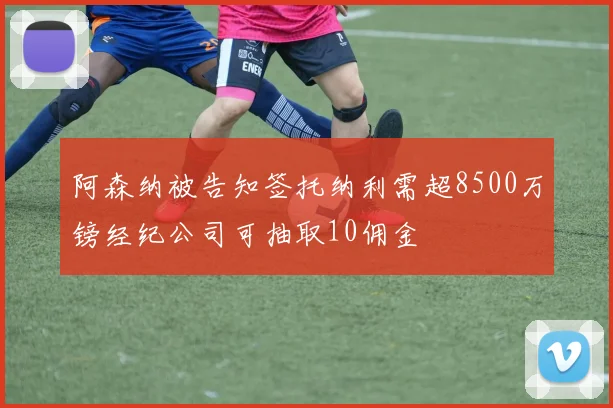 阿森纳被告知签托纳利需超8500万镑经纪公司可抽取10佣金